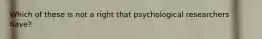 Which of these is not a right that psychological researchers have?