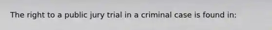 The right to a public jury trial in a criminal case is found in: