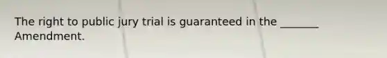 The right to public jury trial is guaranteed in the _______ Amendment.