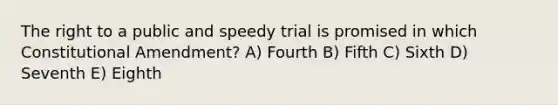 The right to a public and speedy trial is promised in which Constitutional Amendment? A) Fourth B) Fifth C) Sixth D) Seventh E) Eighth