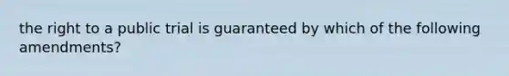 the right to a public trial is guaranteed by which of the following amendments?