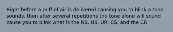 Right before a puff of air is delivered causing you to blink a tone sounds. then after several repetitions the tone alone will sound cause you to blink what is the NS, US, UR, CS, and the CR