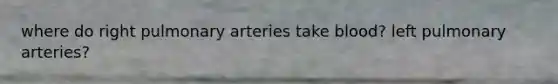 where do right pulmonary arteries take blood? left pulmonary arteries?