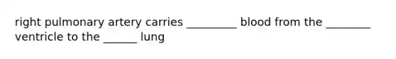 right pulmonary artery carries _________ blood from the ________ ventricle to the ______ lung