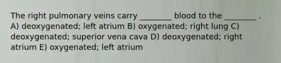 The right pulmonary veins carry ________ blood to the ________ . A) deoxygenated; left atrium B) oxygenated; right lung C) deoxygenated; superior vena cava D) deoxygenated; right atrium E) oxygenated; left atrium