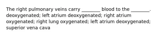 The right pulmonary veins carry ________ blood to the ________. deoxygenated; left atrium deoxygenated; right atrium oxygenated; right lung oxygenated; left atrium deoxygenated; superior vena cava