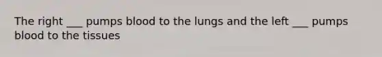 The right ___ pumps blood to the lungs and the left ___ pumps blood to the tissues