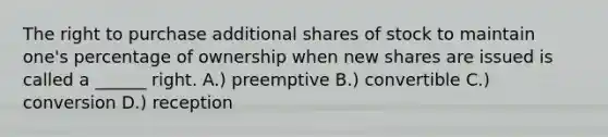 The right to purchase additional shares of stock to maintain one's percentage of ownership when new shares are issued is called a ______ right. A.) preemptive B.) convertible C.) conversion D.) reception