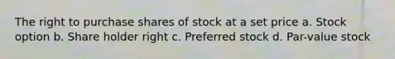 The right to purchase shares of stock at a set price a. Stock option b. Share holder right c. Preferred stock d. Par-value stock