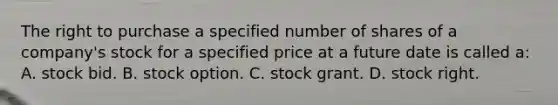 The right to purchase a specified number of shares of a company's stock for a specified price at a future date is called a: A. stock bid. B. stock option. C. stock grant. D. stock right.