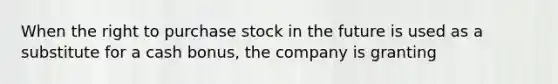 When the right to purchase stock in the future is used as a substitute for a cash bonus, the company is granting