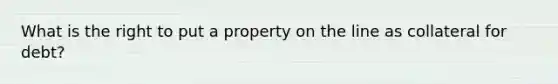 What is the right to put a property on the line as collateral for debt?