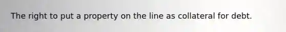 The right to put a property on the line as collateral for debt.