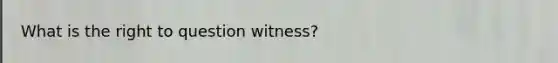 What is the right to question witness?