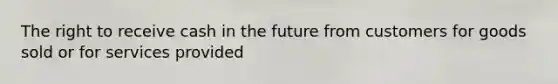 The right to receive cash in the future from customers for goods sold or for services provided