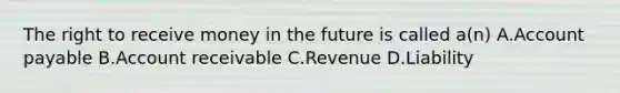 The right to receive money in the future is called a(n) A.Account payable B.Account receivable C.Revenue D.Liability