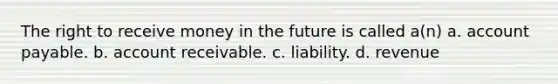 The right to receive money in the future is called a(n) a. account payable. b. account receivable. c. liability. d. revenue