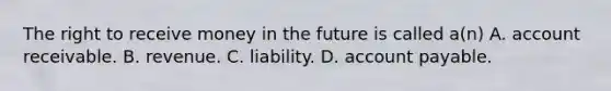 The right to receive money in the future is called a(n) A. account receivable. B. revenue. C. liability. D. account payable.