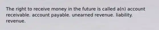 The right to receive money in the future is called a(n) account receivable. account payable. unearned revenue. liability. revenue.