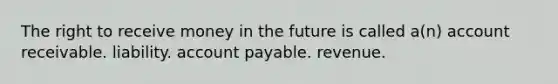 The right to receive money in the future is called a(n) account receivable. liability. account payable. revenue.