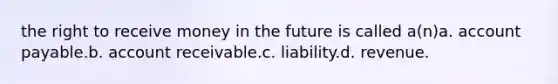 the right to receive money in the future is called a(n)a. account payable.b. account receivable.c. liability.d. revenue.