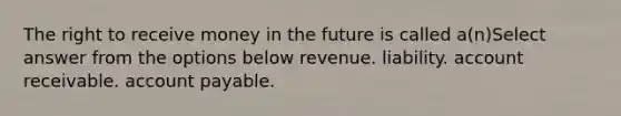 The right to receive money in the future is called a(n)Select answer from the options below revenue. liability. account receivable. account payable.