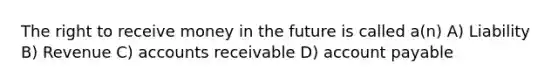 The right to receive money in the future is called a(n) A) Liability B) Revenue C) accounts receivable D) account payable