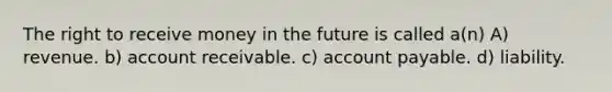 The right to receive money in the future is called a(n) A) revenue. b) account receivable. c) account payable. d) liability.