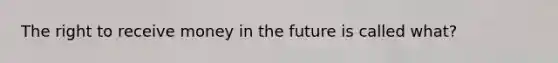 The right to receive money in the future is called what?