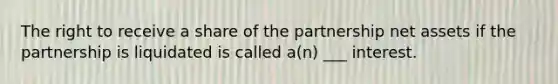 The right to receive a share of the partnership net assets if the partnership is liquidated is called a(n) ___ interest.