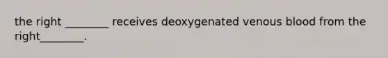 the right ________ receives deoxygenated venous blood from the right________.