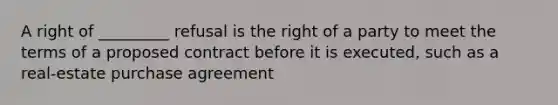 A right of _________ refusal is the right of a party to meet the terms of a proposed contract before it is executed, such as a real-estate purchase agreement