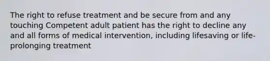 The right to refuse treatment and be secure from and any touching Competent adult patient has the right to decline any and all forms of medical intervention, including lifesaving or life-prolonging treatment