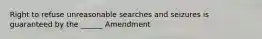 Right to refuse unreasonable searches and seizures is guaranteed by the ______ Amendment