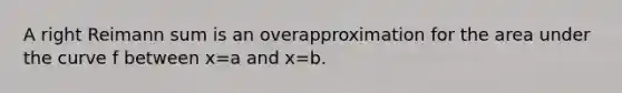 A right Reimann sum is an overapproximation for the area under the curve f between x=a and x=b.