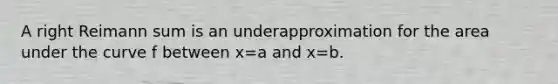 A right Reimann sum is an underapproximation for the area under the curve f between x=a and x=b.