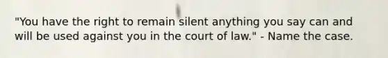 "You have the right to remain silent anything you say can and will be used against you in the court of law." - Name the case.