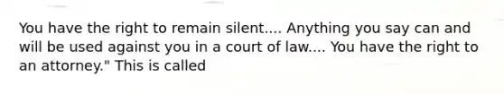 You have the right to remain silent.... Anything you say can and will be used against you in a court of law.... You have the right to an attorney." This is called