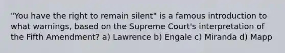 "You have the right to remain silent" is a famous introduction to what warnings, based on the Supreme Court's interpretation of the Fifth Amendment? a) Lawrence b) Engale c) Miranda d) Mapp