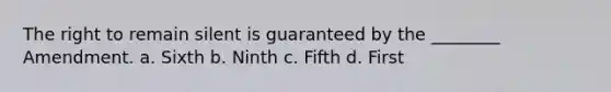 The right to remain silent is guaranteed by the ________ Amendment. a. Sixth b. Ninth c. Fifth d. First