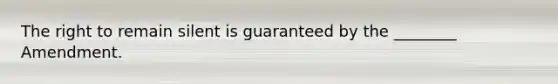 The right to remain silent is guaranteed by the ________ Amendment.
