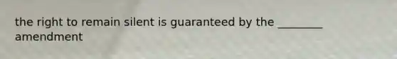 the right to remain silent is guaranteed by the ________ amendment