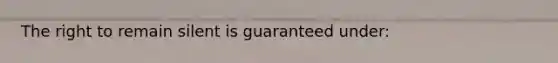 The right to remain silent is guaranteed under: