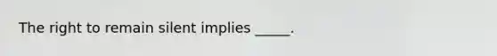 The right to remain silent implies _____.