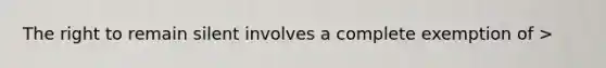 The right to remain silent involves a complete exemption of >
