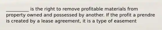 __________ is the right to remove profitable materials from property owned and possessed by another. If the profit a prendre is created by a lease agreement, it is a type of easement