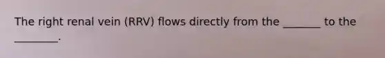 The right renal vein (RRV) flows directly from the _______ to the ________.