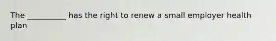 The __________ has the right to renew a small employer health plan