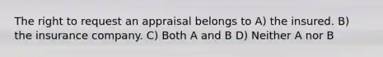 The right to request an appraisal belongs to A) the insured. B) the insurance company. C) Both A and B D) Neither A nor B
