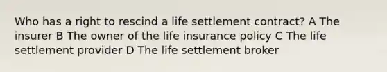 Who has a right to rescind a life settlement contract? A The insurer B The owner of the life insurance policy C The life settlement provider D The life settlement broker